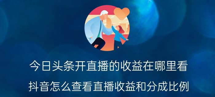 今日头条开直播的收益在哪里看 抖音怎么查看直播收益和分成比例？